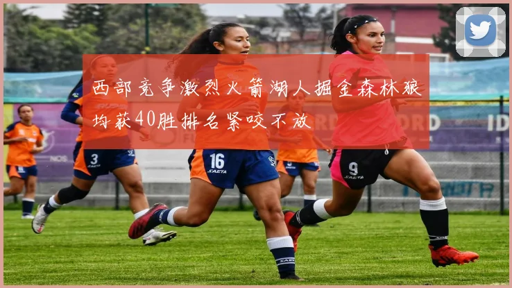 西部竞争激烈火箭湖人掘金森林狼均获40胜排名紧咬不放