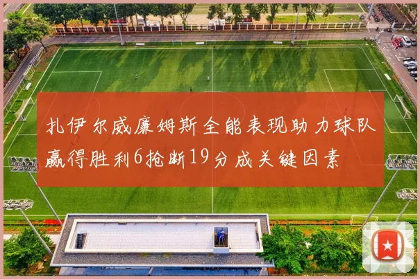 扎伊尔威廉姆斯全能表现助力球队赢得胜利6抢断19分成关键因素