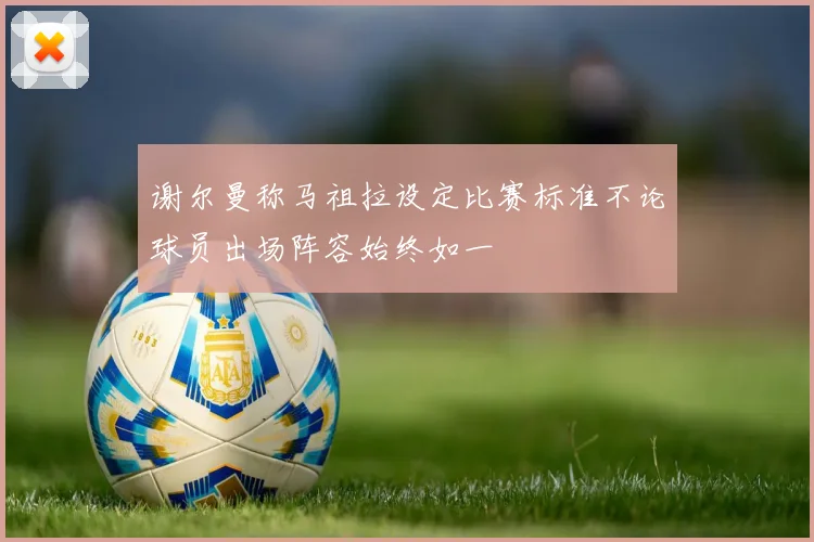 谢尔曼称马祖拉设定比赛标准不论球员出场阵容始终如一