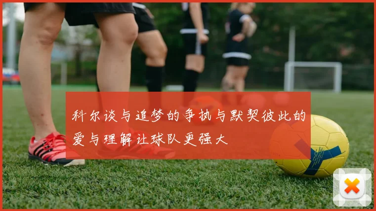 科尔谈与追梦的争执与默契彼此的爱与理解让球队更强大