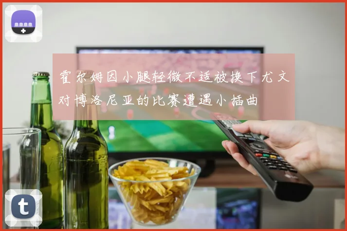 霍尔姆因小腿轻微不适被换下尤文对博洛尼亚的比赛遭遇小插曲