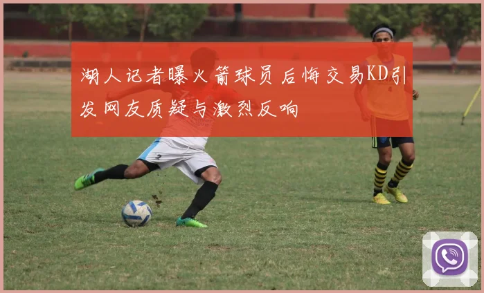 湖人记者曝火箭球员后悔交易KD引发网友质疑与激烈反响