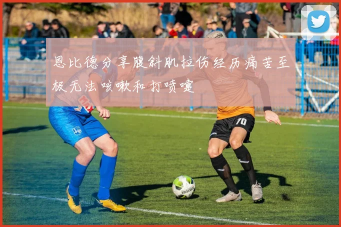 恩比德分享腹斜肌拉伤经历痛苦至极无法咳嗽和打喷嚏