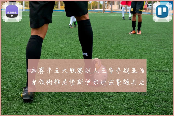 本赛季五大联赛过人王争夺战亚马尔领衔维尼修斯伊尔迪兹紧随其后