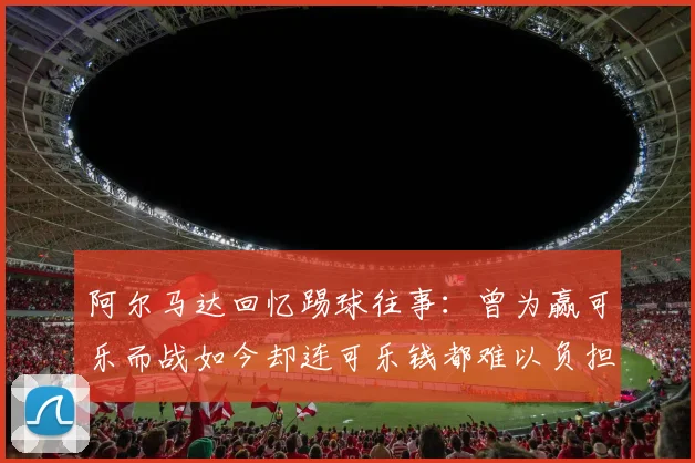 阿尔马达回忆踢球往事：曾为赢可乐而战如今却连可乐钱都难以负担