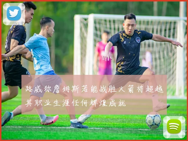 路威称詹姆斯若能战胜火箭将超越其职业生涯任何辉煌成就