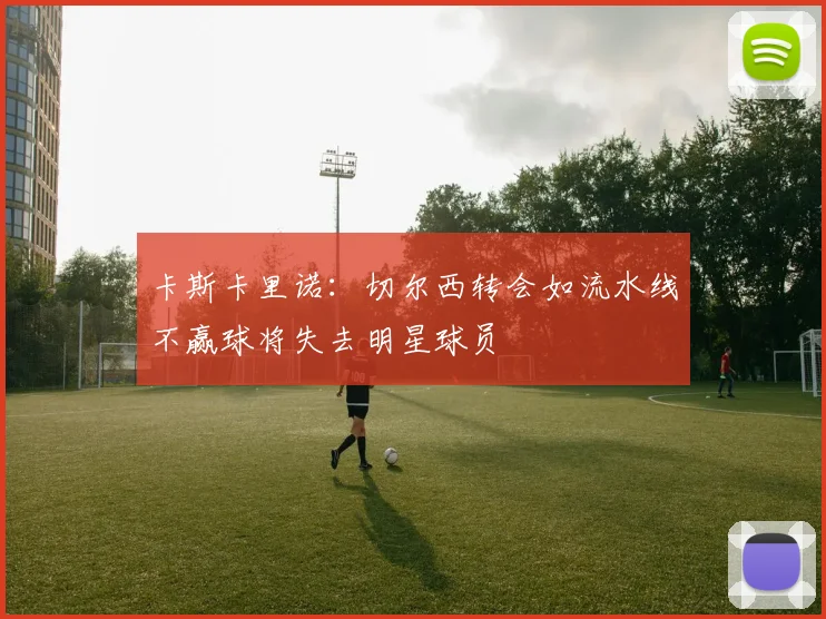 卡斯卡里诺：切尔西转会如流水线不赢球将失去明星球员