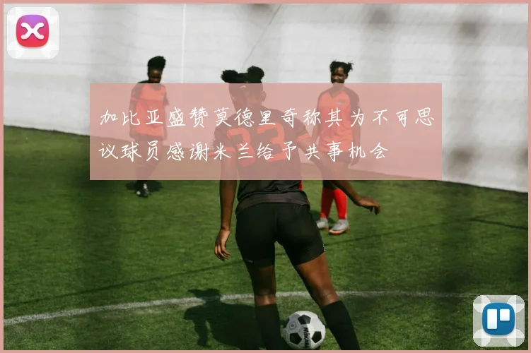 加比亚盛赞莫德里奇称其为不可思议球员感谢米兰给予共事机会