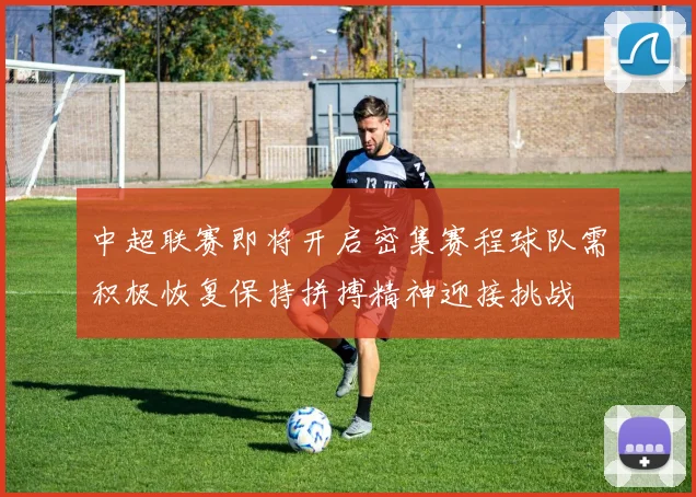 中超联赛即将开启密集赛程球队需积极恢复保持拼搏精神迎接挑战