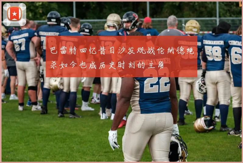巴雷特回忆昔日沙发观战伦纳德绝杀如今也成历史时刻的主角