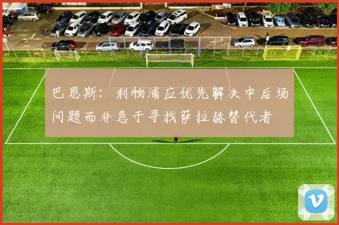 巴恩斯：利物浦应优先解决中后场问题而非急于寻找萨拉赫替代者