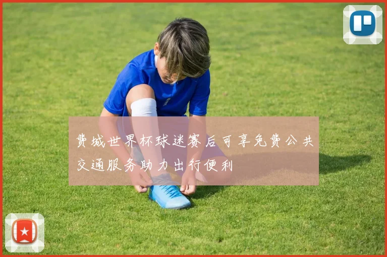 费城世界杯球迷赛后可享免费公共交通服务助力出行便利