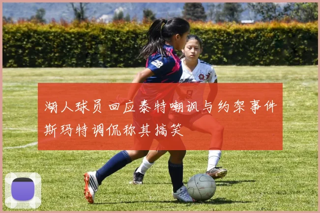 湖人球员回应泰特嘲讽与约架事件斯玛特调侃称其搞笑