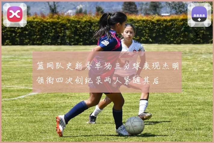 篮网队史新秀单场三分球表现杰明领衔四次创纪录两人紧随其后