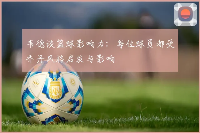韦德谈篮球影响力：每位球员都受乔丹风格启发与影响