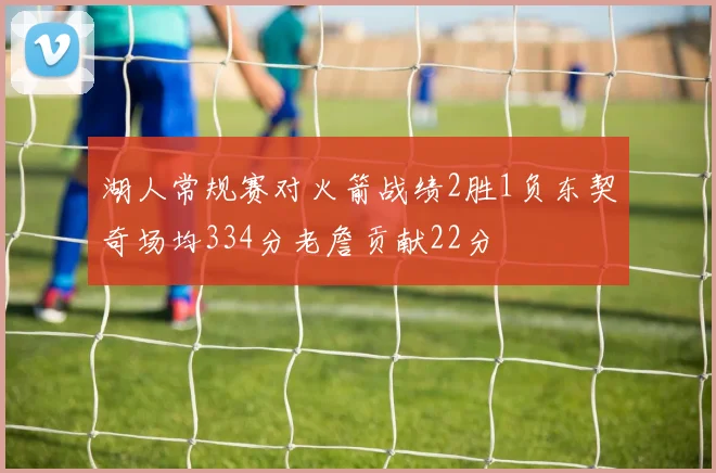 湖人常规赛对火箭战绩2胜1负东契奇场均334分老詹贡献22分
