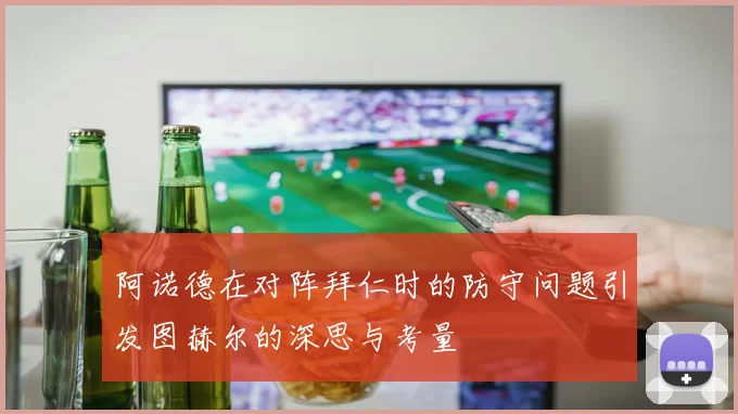 阿诺德在对阵拜仁时的防守问题引发图赫尔的深思与考量