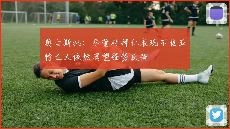奥古斯托：尽管对拜仁表现不佳亚特兰大依然渴望强势反弹