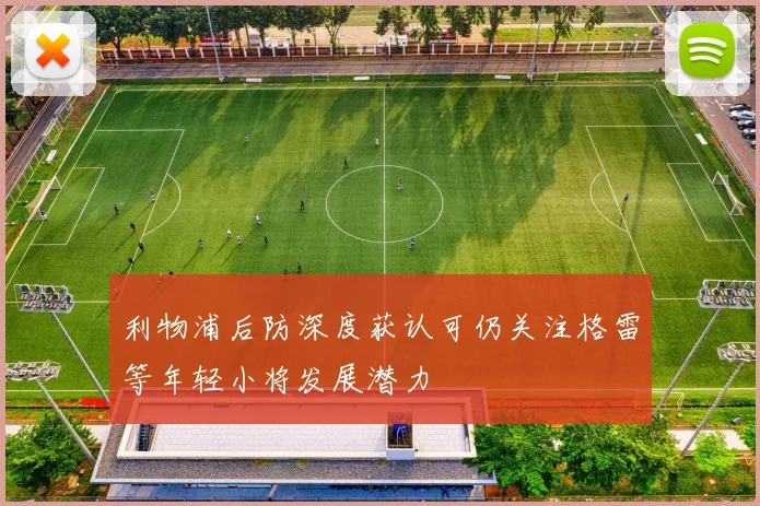 利物浦后防深度获认可仍关注格雷等年轻小将发展潜力