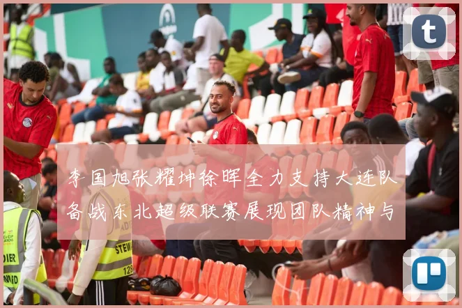 李国旭张耀坤徐晖全力支持大连队备战东北超级联赛展现团队精神与合作力量