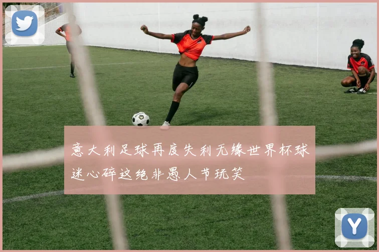 意大利足球再度失利无缘世界杯球迷心碎这绝非愚人节玩笑