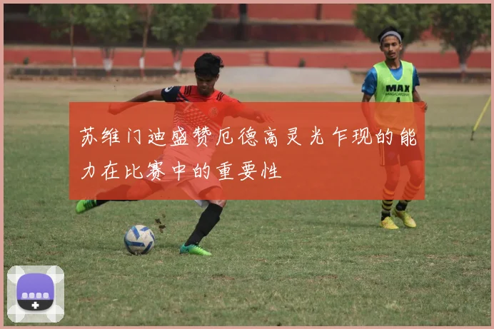 苏维门迪盛赞厄德高灵光乍现的能力在比赛中的重要性
