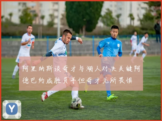 阿里纳斯谈奇才与湖人对决关键阿德巴约成胜负手但奇才无所畏惧
