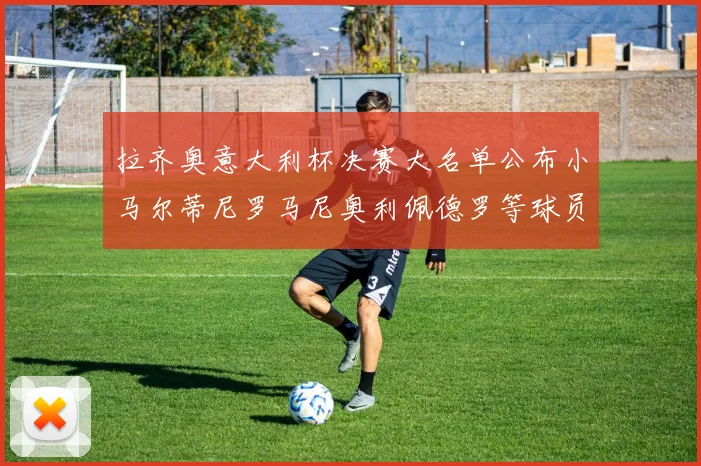 拉齐奥意大利杯决赛大名单公布小马尔蒂尼罗马尼奥利佩德罗等球员入选