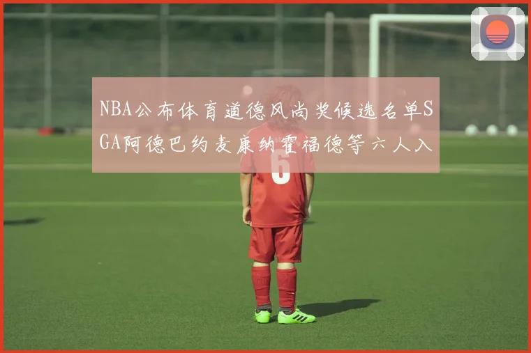 NBA公布体育道德风尚奖候选名单SGA阿德巴约麦康纳霍福德等六人入围