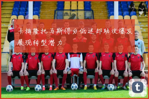 卡梅隆托马斯得分低迷却助攻爆发展现转型潜力