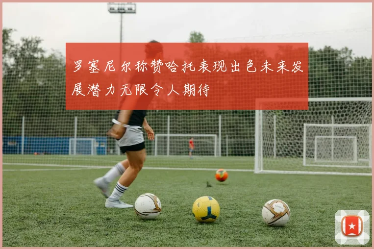 罗塞尼尔称赞哈托表现出色未来发展潜力无限令人期待