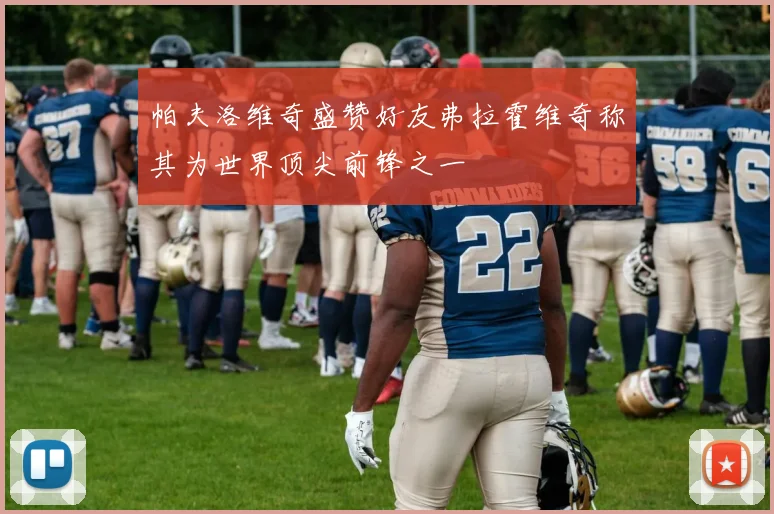 帕夫洛维奇盛赞好友弗拉霍维奇称其为世界顶尖前锋之一
