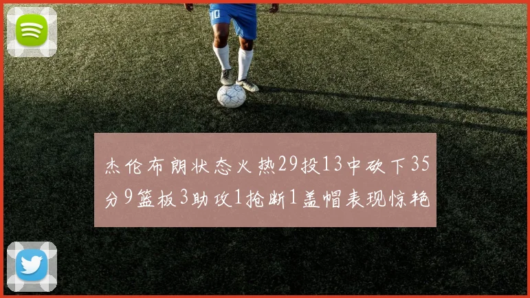 杰伦布朗状态火热29投13中砍下35分9篮板3助攻1抢断1盖帽表现惊艳