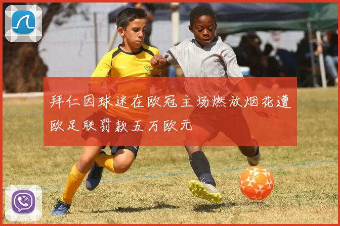 拜仁因球迷在欧冠主场燃放烟花遭欧足联罚款五万欧元