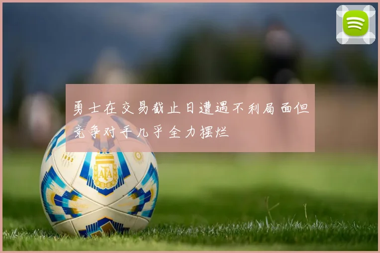 勇士在交易截止日遭遇不利局面但竞争对手几乎全力摆烂
