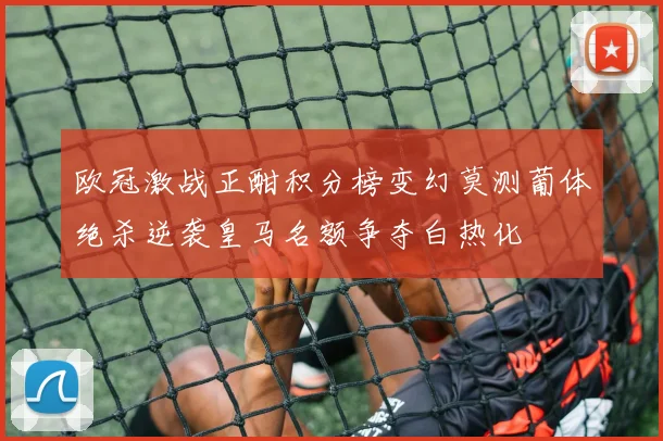 欧冠激战正酣积分榜变幻莫测葡体绝杀逆袭皇马名额争夺白热化