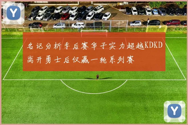 名记分析季后赛华子实力超越KDKD离开勇士后仅赢一轮系列赛