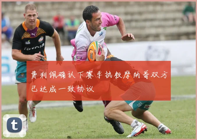 费利佩确认下赛季执教摩纳哥双方已达成一致协议