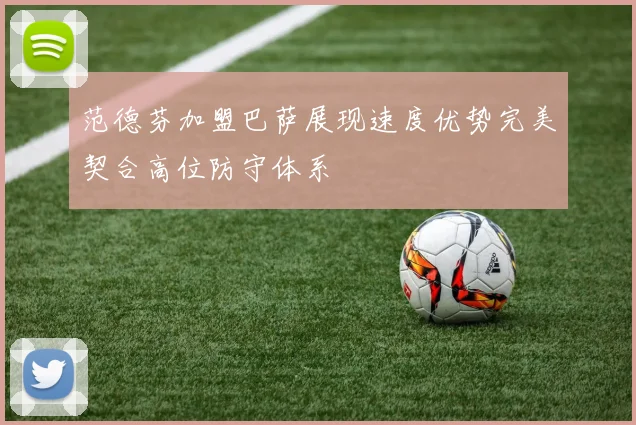 范德芬加盟巴萨展现速度优势完美契合高位防守体系