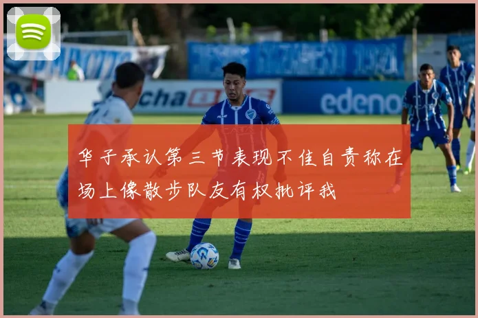 华子承认第三节表现不佳自责称在场上像散步队友有权批评我