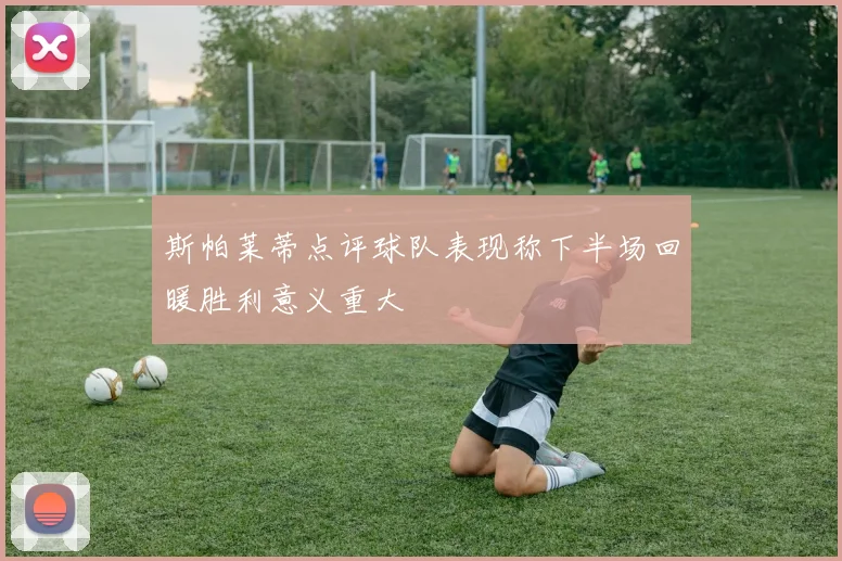 斯帕莱蒂点评球队表现称下半场回暖胜利意义重大