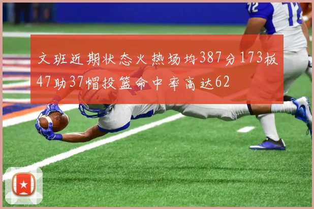 文班近期状态火热场均387分173板47助37帽投篮命中率高达62