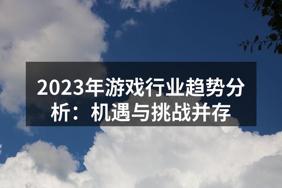 2023年游戏行业趋势分析：机遇与挑战并