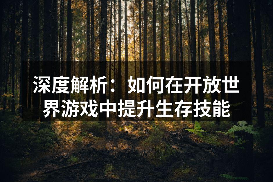 深度解析：如何在开放世界游戏中提升生存技